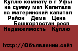 Куплю комнату в г.Уфы на сумму мат.Капитала на материнский капитал › Район ­ Дема › Цена ­ 453 - Башкортостан респ. Недвижимость » Куплю   
